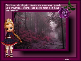 Eu choro: de alegria, quando me emociono, quando
vejo injustiça,, quando não posso falar dos meus
sentimentos.

 