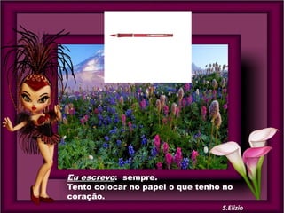 Eu escrevo: sempre.
Tento colocar no papel o que tenho no
coração.

 