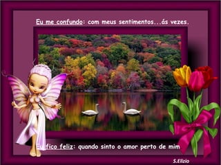 Eu me confundo: com meus sentimentos...ás vezes.

Eu fico feliz: quando sinto o amor perto de mim.

 