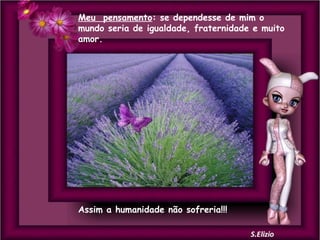 Meu pensamento: se dependesse de mim o
mundo seria de igualdade, fraternidade e muito
amor.

Assim a humanidade não sofreria!!!

 