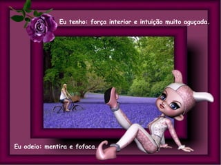 Eu tenho: força interior e intuição muito aguçada.

Eu odeio: mentira e fofoca.

 