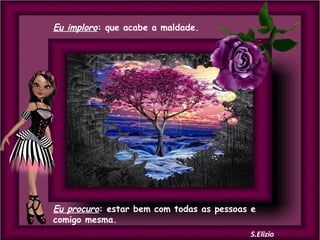 Eu imploro: que acabe a maldade.

Eu procuro: estar bem com todas as pessoas e
comigo mesma.

 