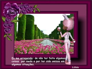 Eu me arrependo: de não ter feito algumas
coisas por medo e por ter sido omissa em
algumas situações.

 