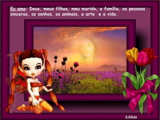 Eu amo: Deus, meus filhos, meu marido, a família, as pessoas
sinceras, os sonhos, os animais, a arte e a vida.

 