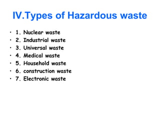 IV.Types of Hazardous waste
• 1. Nuclear waste
• 2. Industrial waste
• 3. Universal waste
• 4. Medical waste
• 5. Household waste
• 6. construction waste
• 7. Electronic waste
 