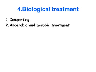 4.Biological treatment
1.Composting
2.Anaerobic and aerobic treatment
 