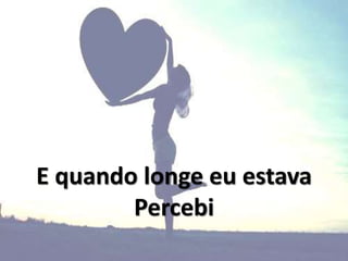 E quando longe eu estava
Percebi
 