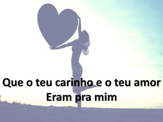 Que o teu carinho e o teu amor
Eram pra mim
 