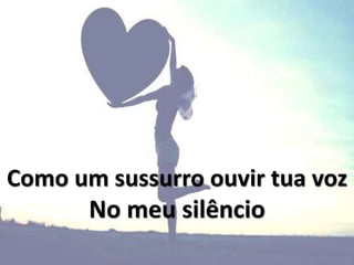 Como um sussurro ouvir tua voz
No meu silêncio
 