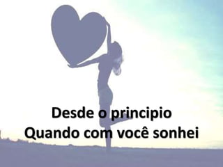 Desde o principio
Quando com você sonhei
 