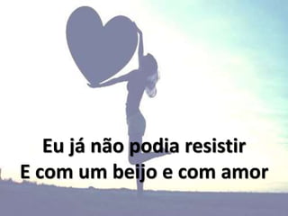Eu já não podia resistir
E com um beijo e com amor
 