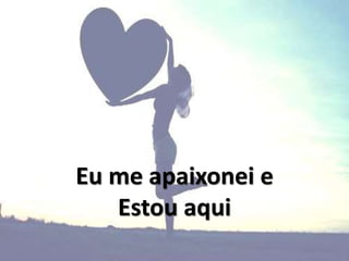 Eu me apaixonei e
Estou aqui
 