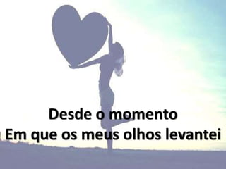 Desde o momento
Em que os meus olhos levantei
 