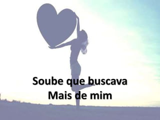 Soube que buscava
Mais de mim
 