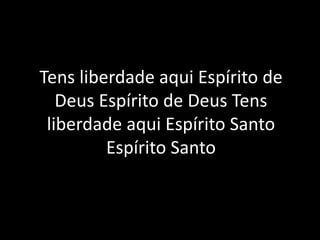 Tens liberdade aqui Espírito de
Deus Espírito de Deus Tens
liberdade aqui Espírito Santo
Espírito Santo
 