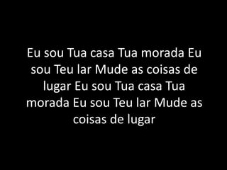 Eu sou Tua casa Tua morada Eu
sou Teu lar Mude as coisas de
lugar Eu sou Tua casa Tua
morada Eu sou Teu lar Mude as
coisas de lugar
 