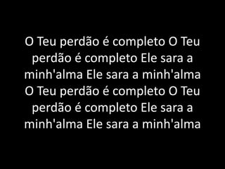 O Teu perdão é completo O Teu
perdão é completo Ele sara a
minh'alma Ele sara a minh'alma
O Teu perdão é completo O Teu
perdão é completo Ele sara a
minh'alma Ele sara a minh'alma
 