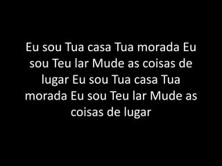 Eu sou Tua casa Tua morada Eu
sou Teu lar Mude as coisas de
lugar Eu sou Tua casa Tua
morada Eu sou Teu lar Mude as
coisas de lugar
 