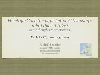 Heritage Care through Active Citizenship:
           what does it take?
          Some thoughts & experiences.

           Mechelen (B), march 23, 20109

                 Raphaël Souchier
                 Manager, ADD Europe
                 raphael@addeurope.net
                   www.addeurope.net
 