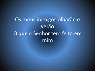 Os meus inimigos olharão e
verão
O que o Senhor tem feito em
mim
 
