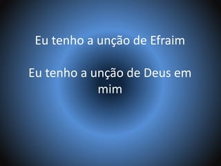Eu tenho a unção de Efraim
Eu tenho a unção de Deus em
mim
 