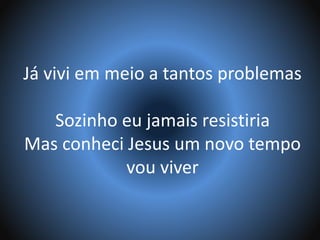 Já vivi em meio a tantos problemas
Sozinho eu jamais resistiria
Mas conheci Jesus um novo tempo
vou viver
 