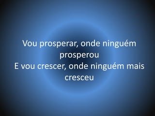 Vou prosperar, onde ninguém
prosperou
E vou crescer, onde ninguém mais
cresceu
 