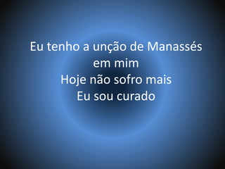 Eu tenho a unção de Manassés
em mim
Hoje não sofro mais
Eu sou curado
 