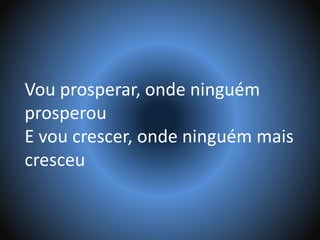 Vou prosperar, onde ninguém
prosperou
E vou crescer, onde ninguém mais
cresceu
 