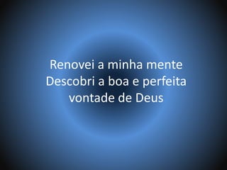 Renovei a minha mente
Descobri a boa e perfeita
vontade de Deus
 