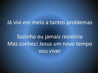 Já vivi em meio a tantos problemas
Sozinho eu jamais resistiria
Mas conheci Jesus um novo tempo
vou viver
 