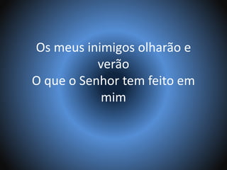 Os meus inimigos olharão e
verão
O que o Senhor tem feito em
mim
 