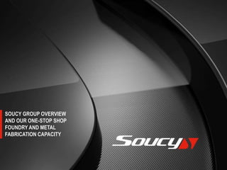 SOUCY GROUP OVERVIEW
AND OUR ONE-STOP SHOP
FOUNDRY AND METAL
FABRICATION CAPACITY
 