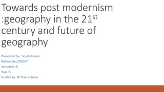 Towards post modernism
:geography in the 21st
century and future of
geography
Presented by : Souda Hasan
Roll no:Geo203057
Semester :6
Year :3
Guided by :Dr Nasrin Banu
 
