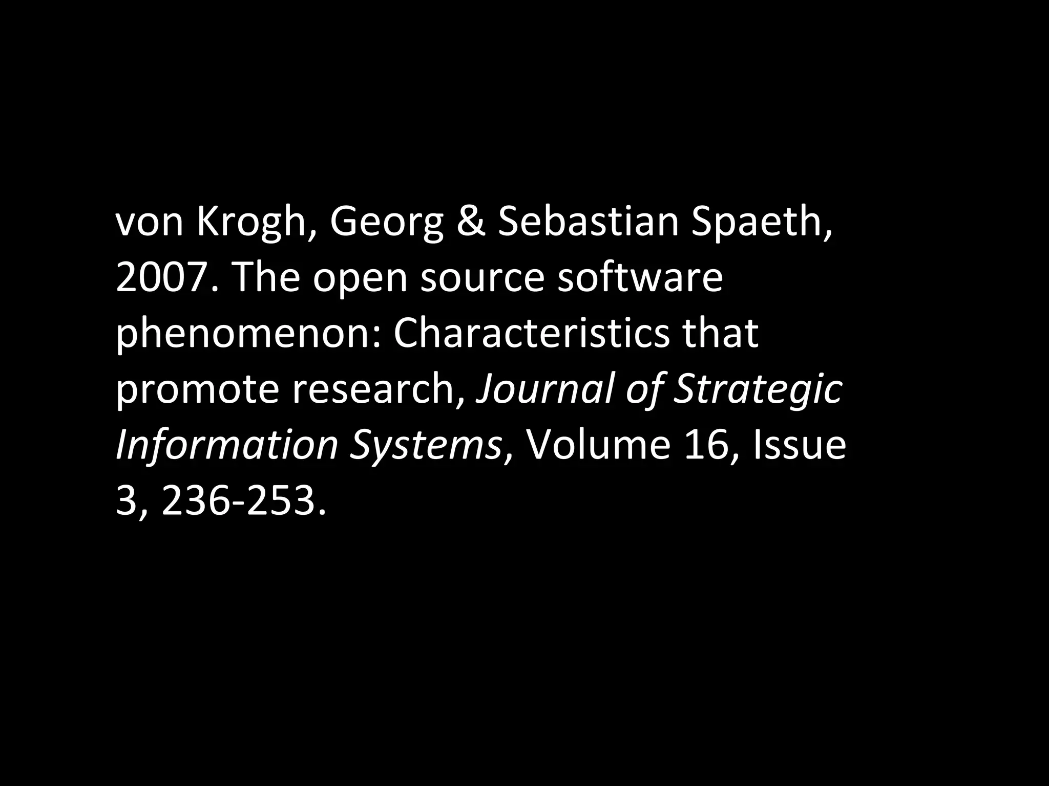 von Krogh, Georg & Sebastian Spaeth, 2007. The open source software phenomenon: Characteristics that promote research,  Journal of Strategic Information Systems , Volume 16, Issue 3, 236-253. 