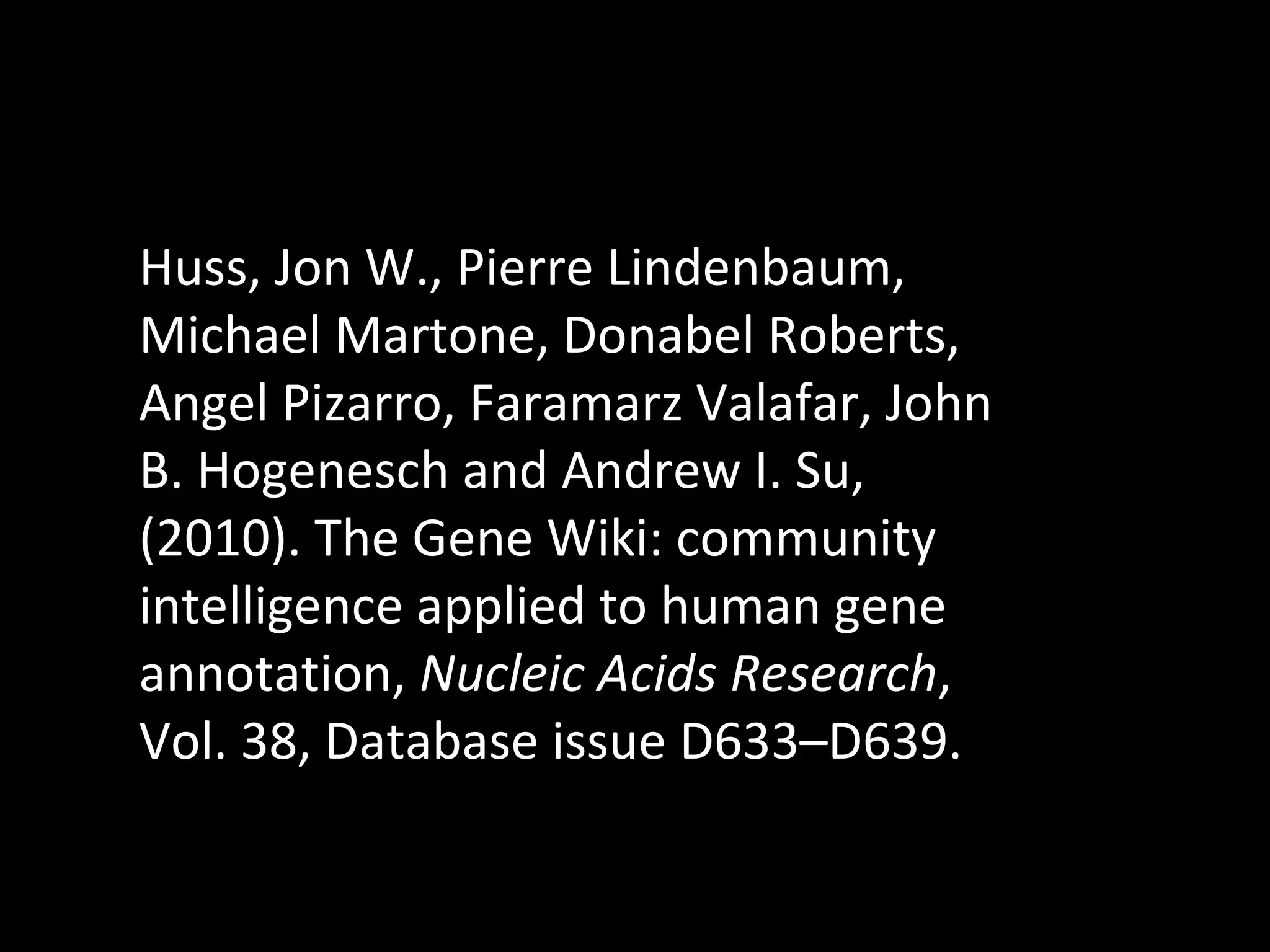 Huss, Jon W., Pierre Lindenbaum, Michael Martone, Donabel Roberts, Angel Pizarro, Faramarz Valafar, John B. Hogenesch and Andrew I. Su, (2010). The Gene Wiki: community intelligence applied to human gene annotation,  Nucleic Acids Research , Vol. 38, Database issue D633–D639. 