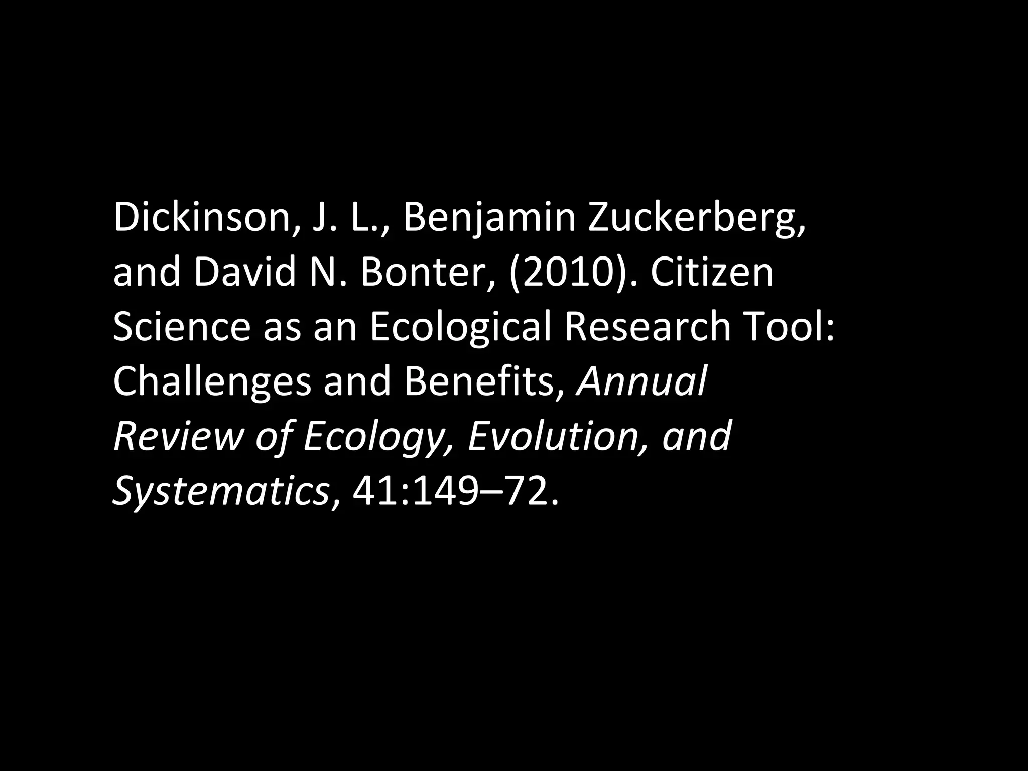 Dickinson, J. L., Benjamin Zuckerberg, and David N. Bonter, (2010). Citizen Science as an Ecological Research Tool: Challenges and Benefits,  Annual Review of Ecology, Evolution, and Systematics , 41:149–72. 
