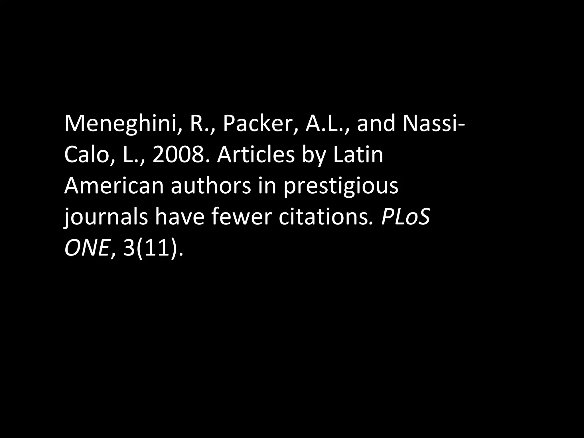 Meneghini, R., Packer, A.L., and Nassi-Calo, L., 2008. Articles by Latin American authors in prestigious journals have fewer citations . PLoS ONE , 3(11). 