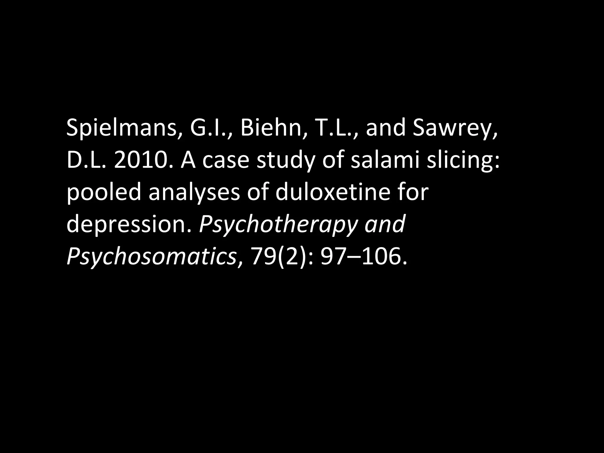 Spielmans, G.I., Biehn, T.L., and Sawrey, D.L. 2010. A case study of salami slicing: pooled analyses of duloxetine for depression.  Psychotherapy and Psychosomatics , 79(2): 97–106. 