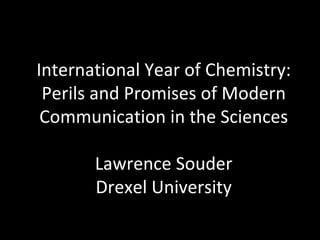 International Year of Chemistry: Perils and Promises of Modern Communication in the Sciences Lawrence Souder Drexel University 