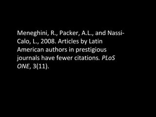 Meneghini, R., Packer, A.L., and Nassi-Calo, L., 2008. Articles by Latin American authors in prestigious journals have few...