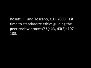Bosetti, F. and Toscano, C.D. 2008. Is it time to standardize ethics guiding the peer review process?  Lipids , 43(2): 107...