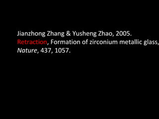 Jianzhong Zhang & Yusheng Zhao, 2005.  Retraction , Formation of zirconium metallic glass,  Nature , 437, 1057. 