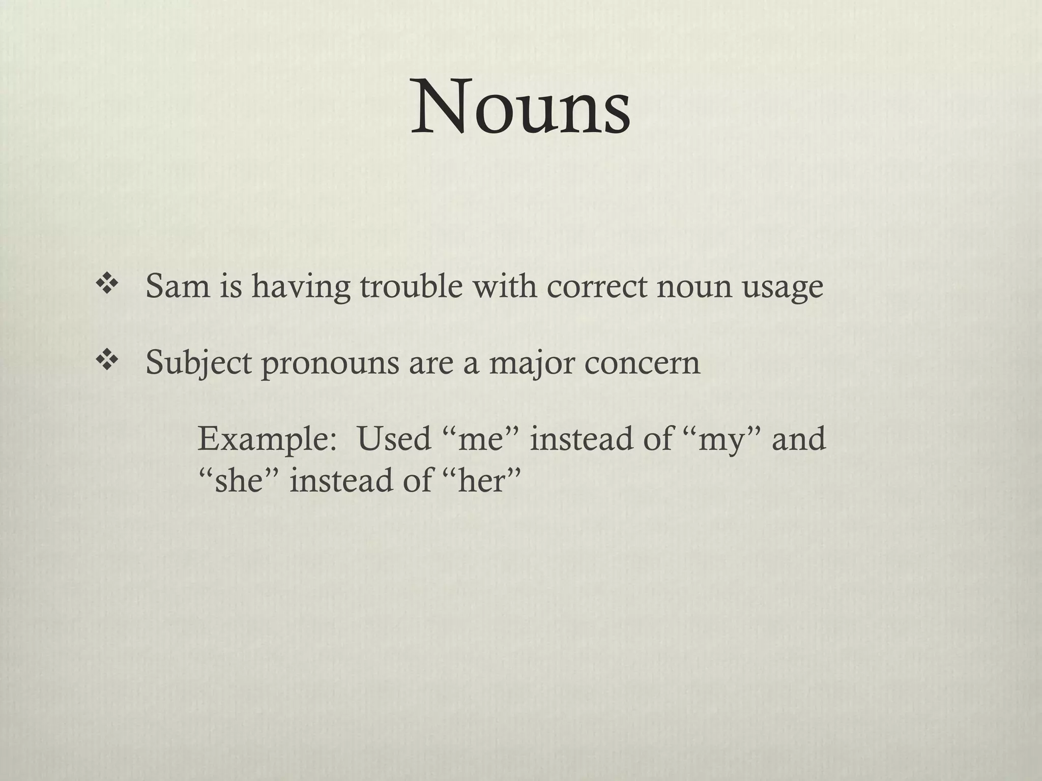 Nouns

 Sam is having trouble with correct noun usage

 Subject pronouns are a major concern

      Example: Used “me” instead of “my” and
      “she” instead of “her”
 
