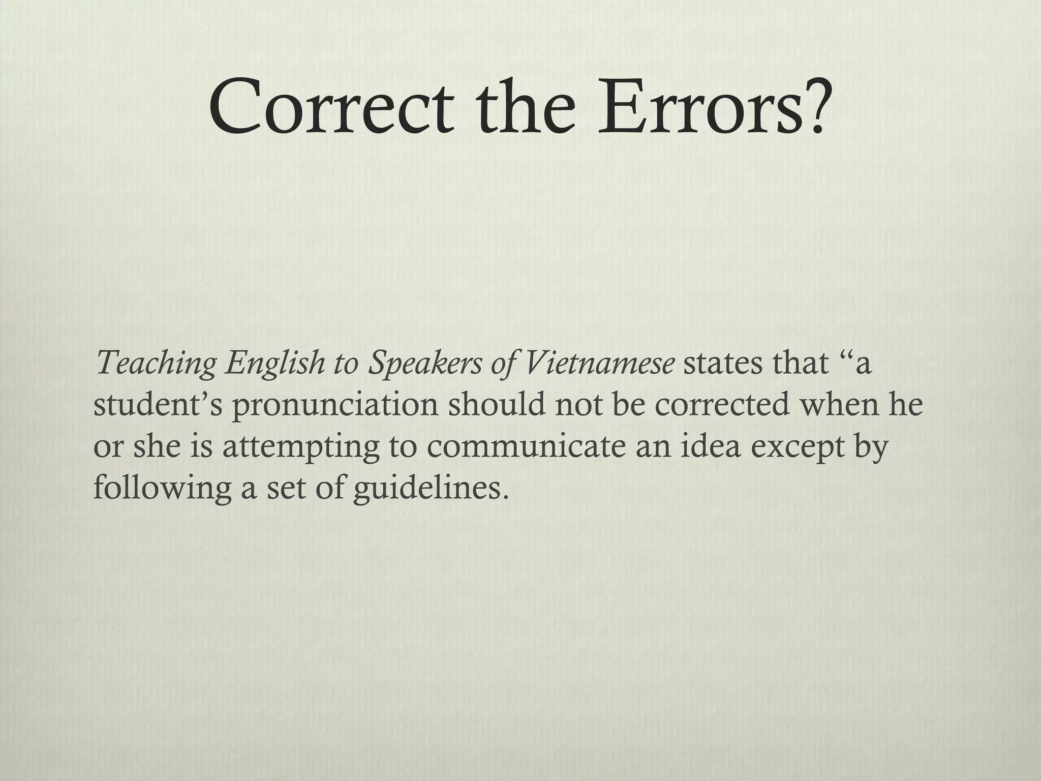 Correct the Errors?


Teaching English to Speakers of Vietnamese states that “a
student’s pronunciation should not be corrected when he
or she is attempting to communicate an idea except by
following a set of guidelines.
 