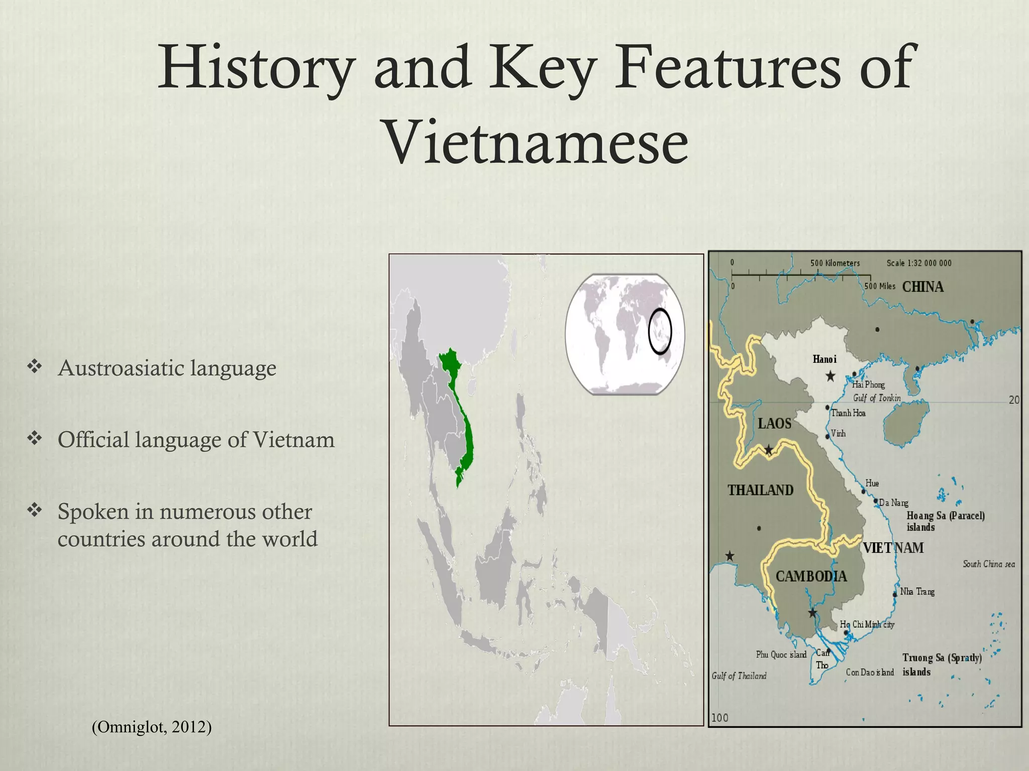 History and Key Features of
                      Vietnamese


 Austroasiatic language


 Official language of Vietnam


 Spoken in numerous other
   countries around the world




      (Omniglot, 2012)
 