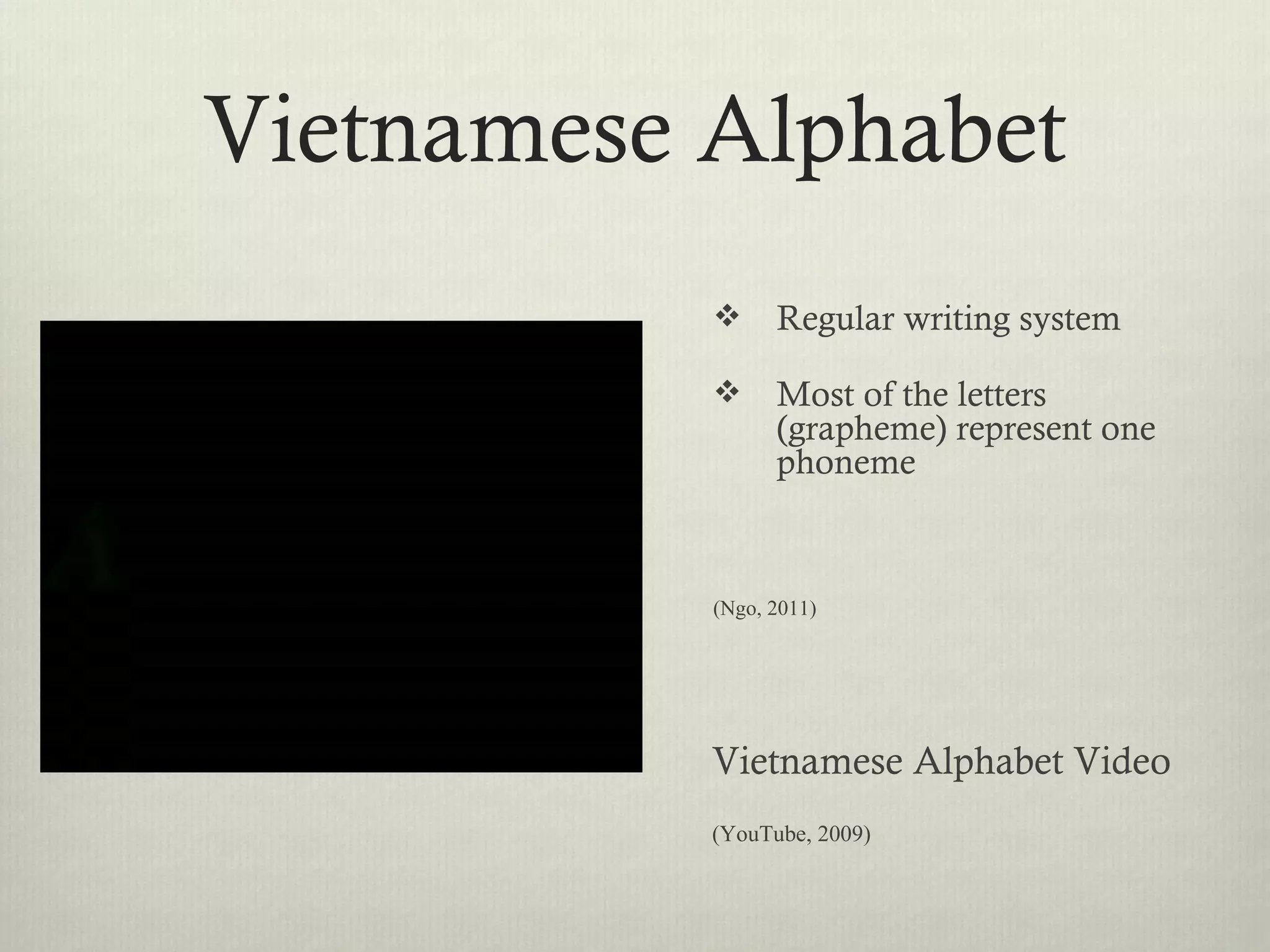 Vietnamese Alphabet
                Regular writing system

                Most of the letters
                 (grapheme) represent one
                 phoneme



           (Ngo, 2011)




           Vietnamese Alphabet Video
           (YouTube, 2009)
 