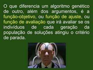 O que diferencia um algoritmo genético
de outro, além dos argumentos, é a
função-objetivo, ou função de ajuste, ou
função de avaliação que irá avaliar se os
indivíduos de cada geração da
população de soluções atingiu o critério
de parada.
 