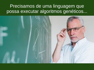 Precisamos de uma linguagem que
possa executar algoritmos genéticos...
 