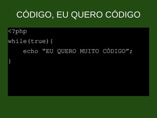 CÓDIGO, EU QUERO CÓDIGO
<?php
while(true){
echo “EU QUERO MUITO CÓDIGO”;
}
 